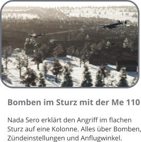 Bomben im Sturz mit der Me 110 Nada Sero erklärt den Angriff im flachen Sturz auf eine Kolonne. Alles über Bomben, Zündeinstellungen und Anflugwinkel.